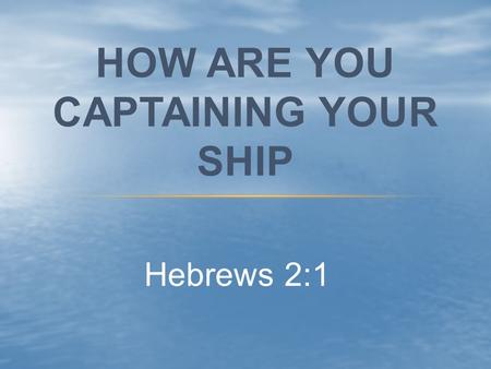 Hebrews 2:1 HOW ARE YOU CAPTAINING YOUR SHIP. Hebrews 2:1 “We must, therefore, pay even more attention to what we have heard, so that we will not drift.