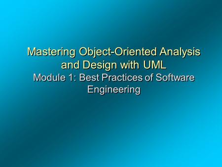 Mastering Object-Oriented Analysis and Design with UML Module 1: Best Practices of Software Engineering Mastering Object-Oriented Analysis and Design with.