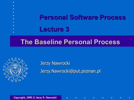 The Baseline Personal Process Copyright, 1999 © Jerzy R. Nawrocki Jerzy Nawrocki Personal Software Process Lecture 3.