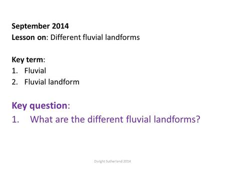 September 2014 Lesson on: Different fluvial landforms Key term: 1.Fluvial 2.Fluvial landform Key question: 1.What are the different fluvial landforms?