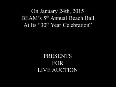 On January 24th, 2015 BEAM’s 5 th Annual Beach Ball At Its “30 th Year Celebration” PRESENTS FOR LIVE AUCTION.