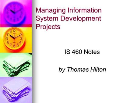 Managing Information System Development Projects IS 460 Notes by Thomas Hilton.