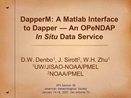 DapperM: A Matlab Interface to Dapper — An OPeNDAP In Situ Data Service D.W. Denbo 1, J. Sirott 2, W.H. Zhu 1 1 UW/JISAO-NOAA/PMEL 2 NOAA/PMEL IIPS Session.