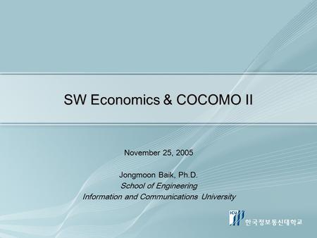 SW Economics & COCOMO II November 25, 2005 Jongmoon Baik, Ph.D. School of Engineering Information and Communications University.