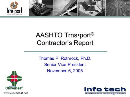 Www.cloverleaf.net AASHTO Trnsport ® Contractor’s Report Thomas P. Rothrock, Ph.D. Senior Vice President November 6, 2005.