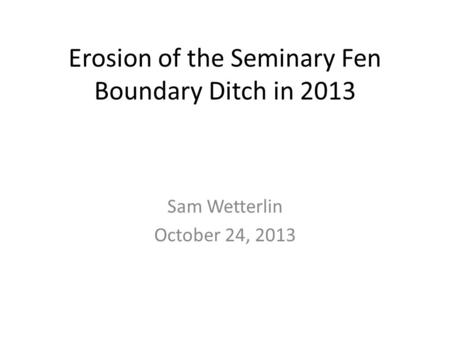 Erosion of the Seminary Fen Boundary Ditch in 2013 Sam Wetterlin October 24, 2013.