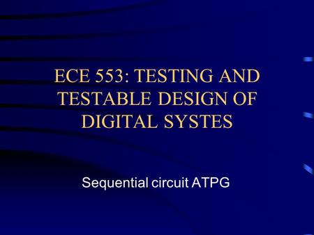 ECE 553: TESTING AND TESTABLE DESIGN OF DIGITAL SYSTES Sequential circuit ATPG.