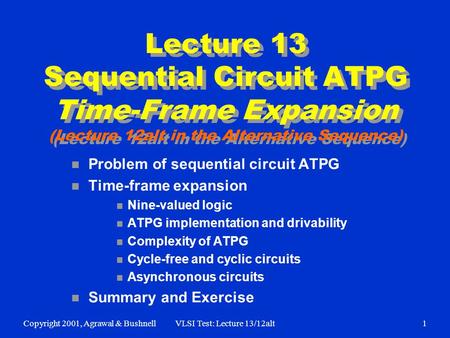 Copyright 2001, Agrawal & BushnellVLSI Test: Lecture 13/12alt1 Lecture 13 Sequential Circuit ATPG Time-Frame Expansion (Lecture 12alt in the Alternative.