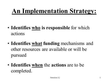 Session 321 An Implementation Strategy: Identifies who is responsible for which actions Identifies what funding mechanisms and other resources are available.