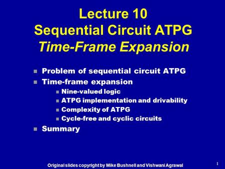 1 Lecture 10 Sequential Circuit ATPG Time-Frame Expansion n Problem of sequential circuit ATPG n Time-frame expansion n Nine-valued logic n ATPG implementation.