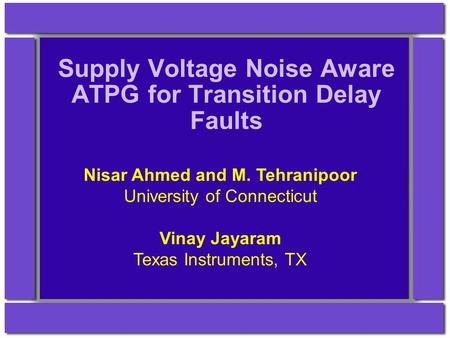 Supply Voltage Noise Aware ATPG for Transition Delay Faults Nisar Ahmed and M. Tehranipoor University of Connecticut Vinay Jayaram Texas Instruments, TX.