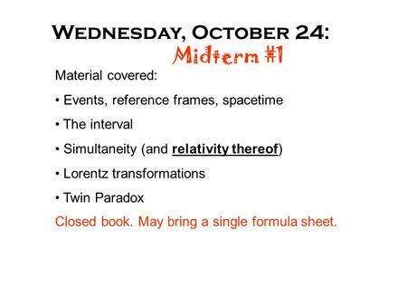 Wednesday, October 24: Midterm #1 Material covered: Events, reference frames, spacetime The interval Simultaneity (and relativity thereof) Lorentz transformations.