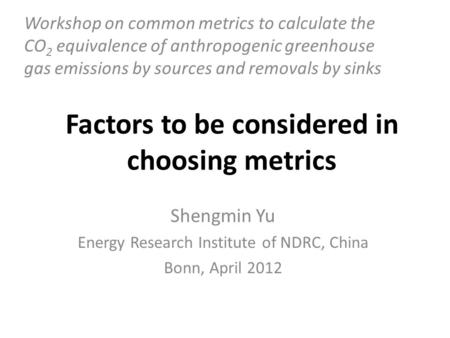 Factors to be considered in choosing metrics Shengmin Yu Energy Research Institute of NDRC, China Bonn, April 2012 Workshop on common metrics to calculate.