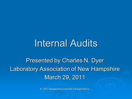 Internal Audits Presented by Charles N. Dyer Laboratory Association of New Hampshire March 29, 2011 © 2011 Danbury Assessment & Training Services.