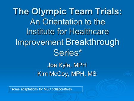 The Olympic Team Trials: An Orientation to the Institute for Healthcare Improvement Breakthrough Series* Joe Kyle, MPH Kim McCoy, MPH, MS *some adaptations.