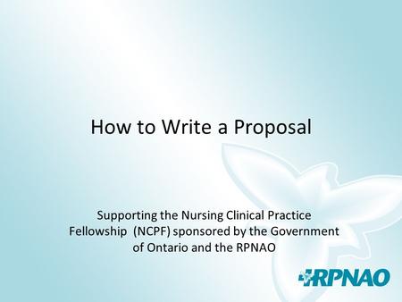 How to Write a Proposal Supporting the Nursing Clinical Practice Fellowship (NCPF) sponsored by the Government of Ontario and the RPNAO.