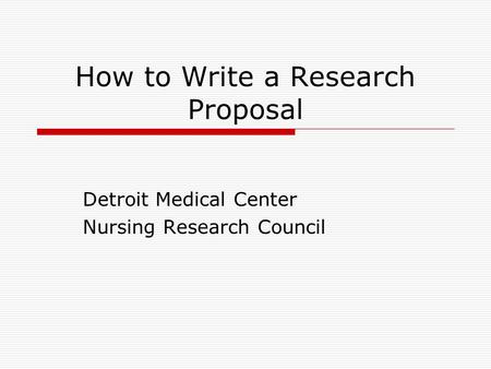 How to Write a Research Proposal Detroit Medical Center Nursing Research Council.