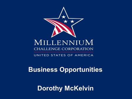 Business Opportunities Dorothy McKelvin. Doing Business with MCC Types of Opportunities: Procurements Grants Public Private Partnerships.