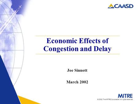 © 2002 The MITRE Corporation. All rights reserved. Economic Effects of Congestion and Delay Joe Sinnott March 2002.