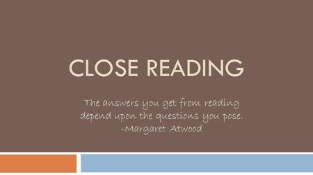 CLOSE READING The answers you get from reading depend upon the questions you pose. -Margaret Atwood.