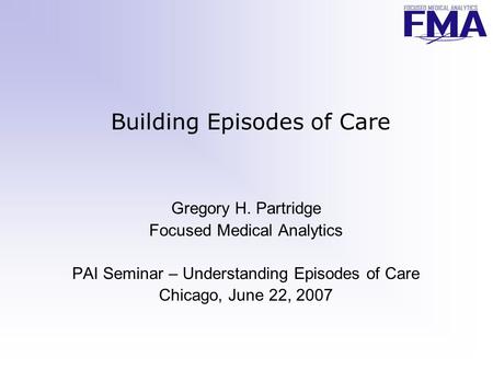 Building Episodes of Care Gregory H. Partridge Focused Medical Analytics PAI Seminar – Understanding Episodes of Care Chicago, June 22, 2007.