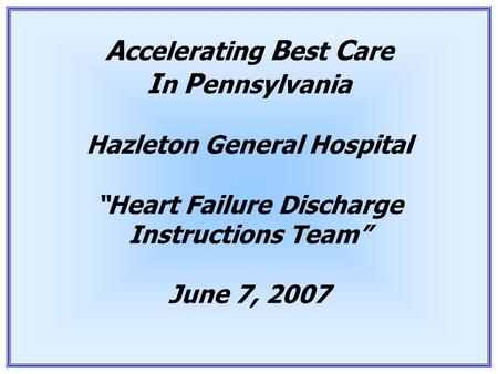 1 A ccelerating B est C are I n P ennsylvania Hazleton General Hospital “Heart Failure Discharge Instructions Team” June 7, 2007.