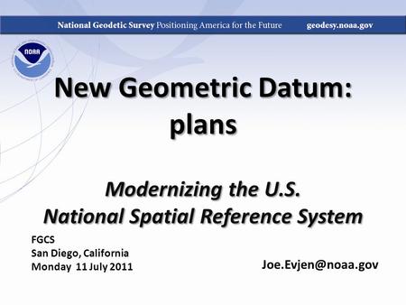 New Geometric Datum: plans Modernizing the U.S. National Spatial Reference System FGCS San Diego, California Monday 11 July 2011.