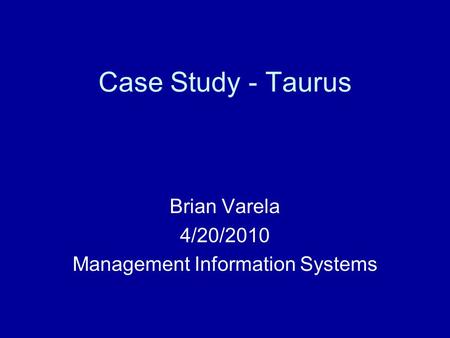Case Study - Taurus Brian Varela 4/20/2010 Management Information Systems.
