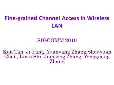 Fine-grained Channel Access in Wireless LAN SIGCOMM 2010 Kun Tan, Ji Fang, Yuanyang Zhang,Shouyuan Chen, Lixin Shi, Jiansong Zhang, Yongguang Zhang.