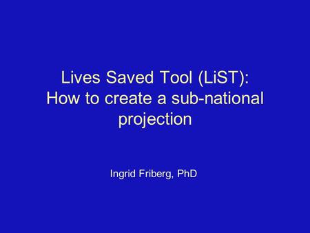 Lives Saved Tool (LiST): How to create a sub-national projection Ingrid Friberg, PhD.