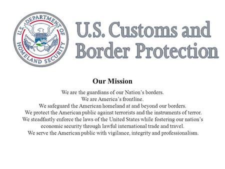 Our Mission We are the guardians of our Nation’s borders. We are America’s frontline. We safeguard the American homeland at and beyond our borders. We.