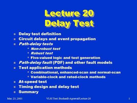 Mar. 23, 2001VLSI Test: Bushnell-Agrawal/Lecture 201 Lecture 20 Delay Test n Delay test definition n Circuit delays and event propagation n Path-delay.