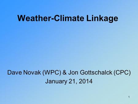 Weather-Climate Linkage Dave Novak (WPC) & Jon Gottschalck (CPC) January 21, 2014 1.