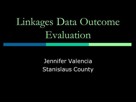 Linkages Data Outcome Evaluation Jennifer Valencia Stanislaus County.
