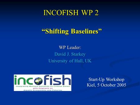 INCOFISH WP 2 WP Leader: David J. Starkey University of Hull, UK “Shifting Baselines” “Shifting Baselines” Start-Up Workshop Kiel, 5 October 2005.