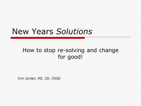New Years Solutions How to stop re-solving and change for good! Kim Jordan, RD, CD, CNSD.