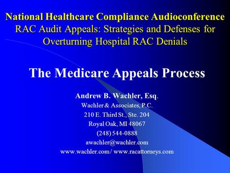 National Healthcare Compliance Audioconference RAC Audit Appeals: Strategies and Defenses for Overturning Hospital RAC Denials The Medicare Appeals Process.