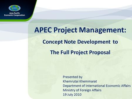 APEC Project Management: Concept Note Development to The Full Project Proposal Presented by Khemrutai Khemmarat Department of International Economic Affairs.