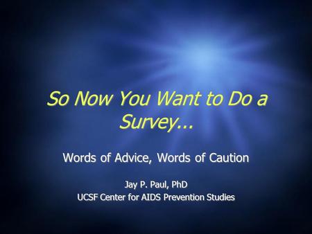 So Now You Want to Do a Survey... Words of Advice, Words of Caution Jay P. Paul, PhD UCSF Center for AIDS Prevention Studies Words of Advice, Words of.