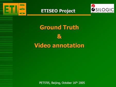 PETS’05, Beijing, October 16 th 2005 ETISEO Project Ground Truth & Video annotation.