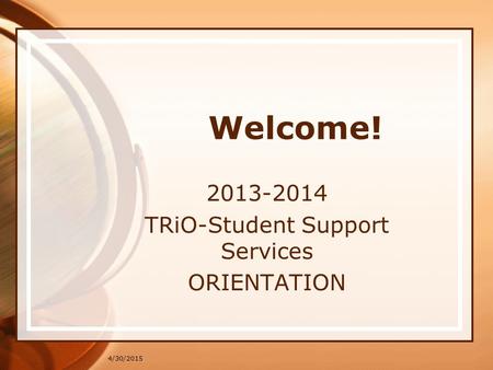 4/30/2015 Welcome! 2013-2014 TRiO-Student Support Services ORIENTATION.