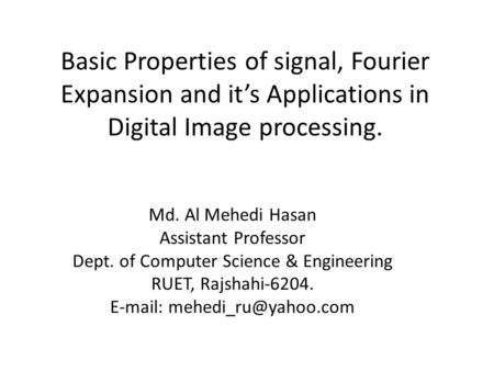 Basic Properties of signal, Fourier Expansion and it’s Applications in Digital Image processing. Md. Al Mehedi Hasan Assistant Professor Dept. of Computer.
