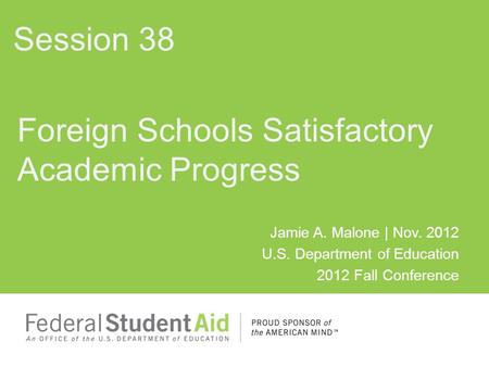 Jamie A. Malone | Nov. 2012 U.S. Department of Education 2012 Fall Conference Foreign Schools Satisfactory Academic Progress Session 38.