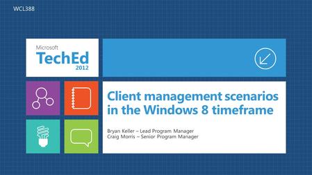 Client management scenarios in the Windows 8 timeframe Bryan Keller – Lead Program Manager Craig Morris – Senior Program Manager WCL388.