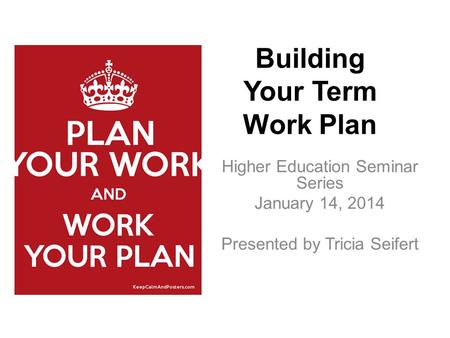 Higher Education Seminar Series January 14, 2014 Presented by Tricia Seifert Building Your Term Work Plan.