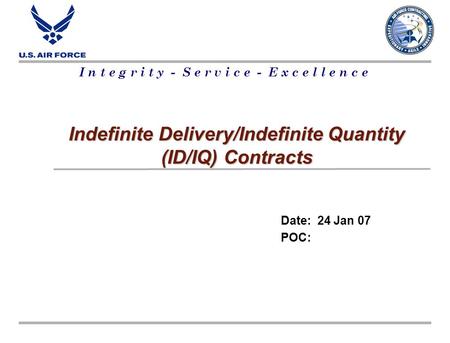 I n t e g r i t y - S e r v i c e - E x c e l l e n c e Indefinite Delivery/Indefinite Quantity (ID/IQ) Contracts Date: 24 Jan 07 POC: