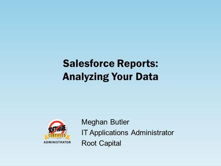 Salesforce Reports: Analyzing Your Data Meghan Butler IT Applications Administrator Root Capital.