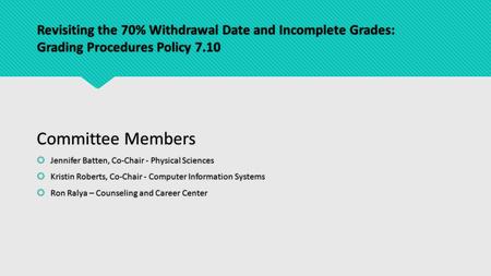 Revisiting the 70% Withdrawal Date and Incomplete Grades: Grading Procedures Policy 7.10 Committee Members  Jennifer Batten, Co-Chair - Physical Sciences.