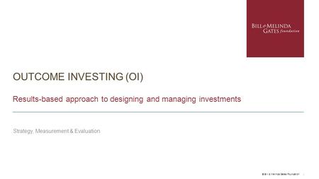 OUTCOME INVESTING (OI) Results-based approach to designing and managing investments Strategy, Measurement & Evaluation © Bill & Melinda Gates Foundation.