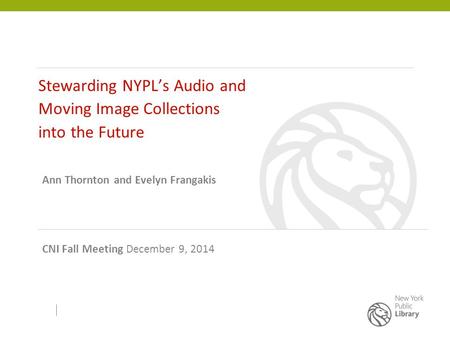 Stewarding NYPL’s Audio and Moving Image Collections into the Future Ann Thornton and Evelyn Frangakis CNI Fall Meeting December 9, 2014.